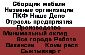 Сборщик мебели › Название организации ­ ПКФ Наше Дело › Отрасль предприятия ­ Производство › Минимальный оклад ­ 30 000 - Все города Работа » Вакансии   . Коми респ.,Сыктывкар г.